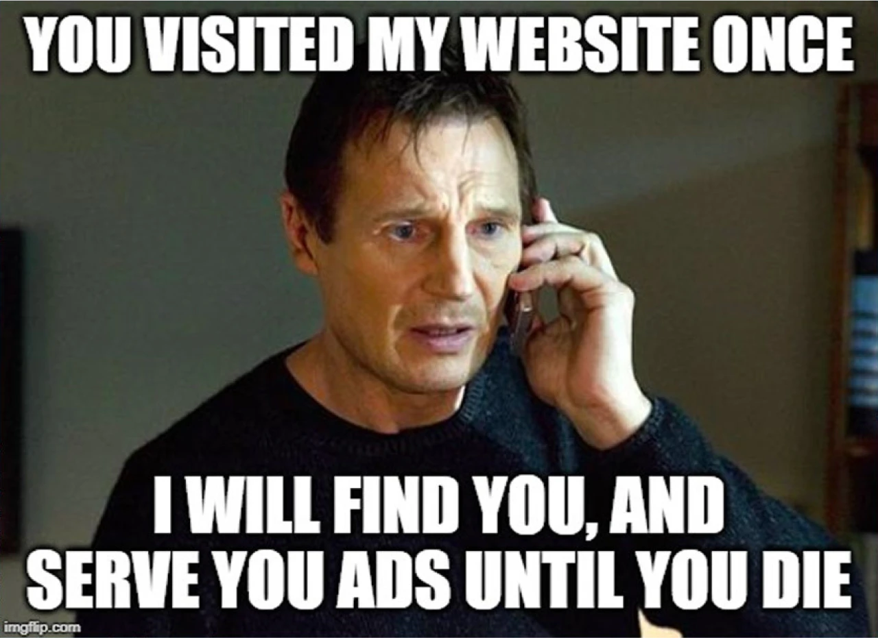 Meme that says: You visisted my website once? I will find you and serve you ads until you die.